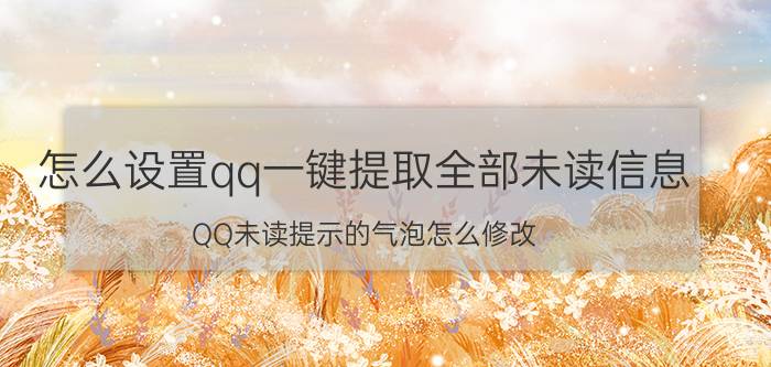 怎么设置qq一键提取全部未读信息 QQ未读提示的气泡怎么修改？